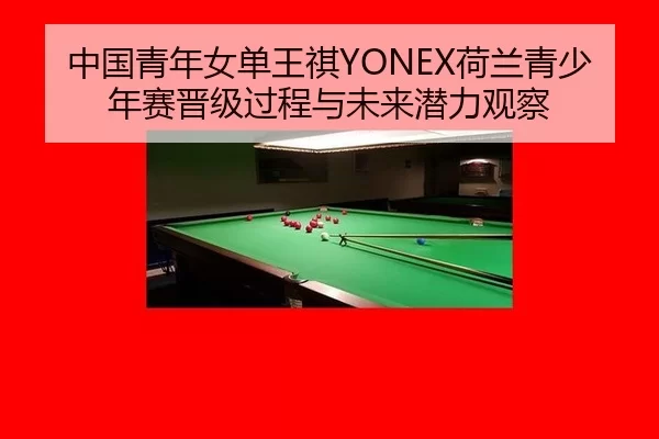 中国青年女单王祺YONEX荷兰青少年赛晋级过程与未来潜力观察