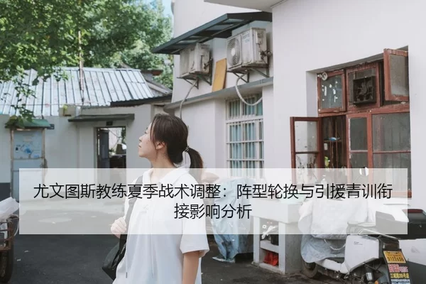 尤文图斯教练夏季战术调整：阵型轮换与引援青训衔接影响分析