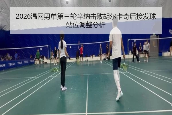 2026温网男单第三轮辛纳击败胡尔卡奇后接发球站位调整分析